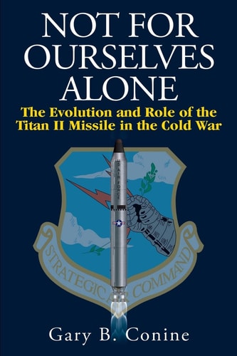 Not for Ourselves Alone The Evolution and Role of the Titan II Missile in the Cold War