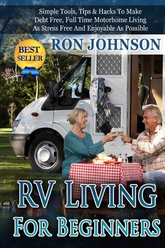 RV Living for Beginners Simple Tools, Tips and Hacks to Make Debt Free, Full Time Motorhome Living As Stress Free and Enjoyable As Possible