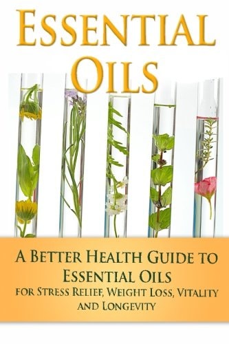Essential Oils A Better Health Guide to Essential Oils for Stress Relief, Weight Loss, Vitality, and Longevity