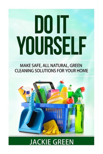 Do it Yourself Make Safe, All Natural, Green Cleaning Solutions for Your Home