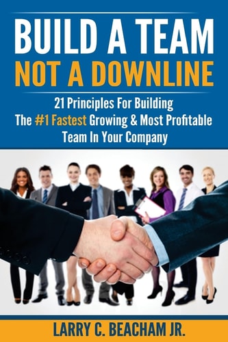 Build A Team, Not A Downline 21 Principles for Building The #1 Fastest Growing and Most Profitable Team in Your Company