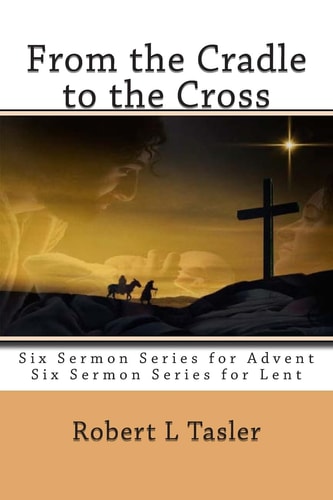 From the Cradle to the Cross Series of Sermons for Use During Advent, Lent Or Other Times During the Church Year
