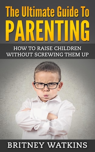 The Ultimate Guide To Parenting How To Raise Children Without Screwing Them Up