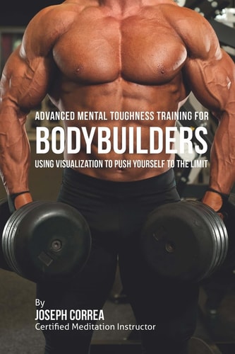Advanced Mental Toughness Training for Bodybuilders Using Visualization to Push Yourself to the Limit