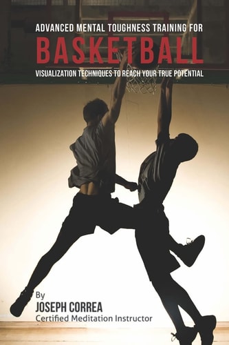 Advanced Mental Toughness Training for Basketball Visualization Techniques to Reach Your True Potential