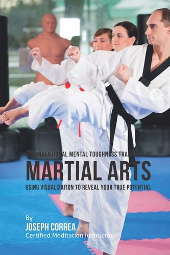 Unconventional Mental Toughness Training for Martial Arts Using Visualization to Reveal Your True Potential