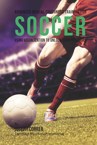 Advanced Mental Toughness Training for Soccer Using Visualization to Unlock Your Potential