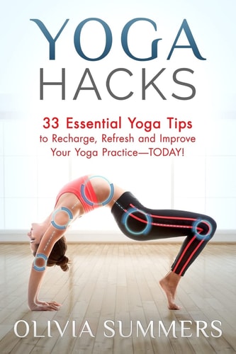 Yoga Hacks: 33 Essential Yoga Tips to Recharge, Refresh and Improve Your Yoga Practice-TODAY! Yoga Mastery Series