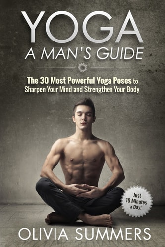 Yoga: a Man's Guide The 30 Most Powerful Yoga Poses to Sharpen Your Mind and Strengthen Your Body