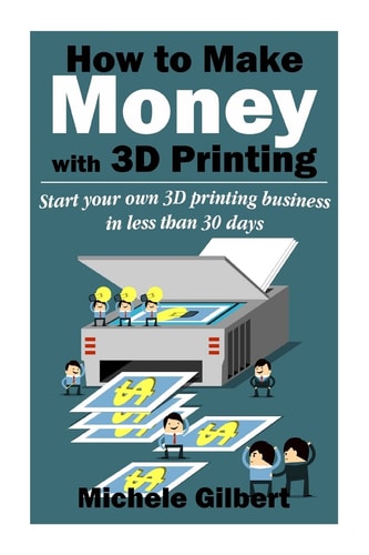 How to Make Money with 3D Printing Start Your Own 3D Printing Business in Less Than 30 Days