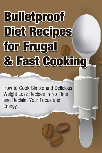 Bulletproof Diet Recipes for Frugal and Fast Cooking How to Cook Simple and Delicious Weight Loss Recipes in No Time and Reclaim Your Focus and Energy