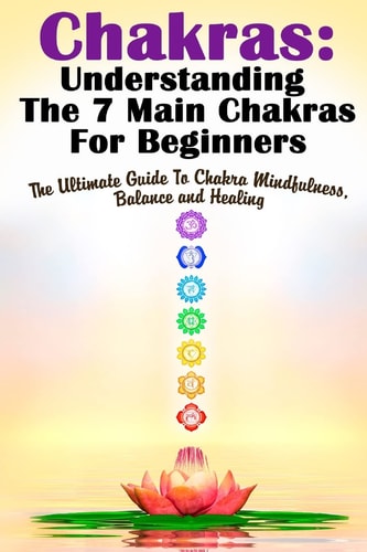Chakras Understanding The 7 Main Chakras For Beginners: The Ultimate Guide To Chakra Mindfulness, Balance and Healing
