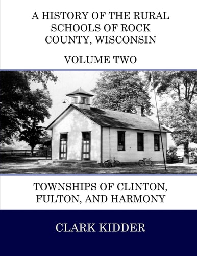 A History of the Rural Schools of Rock County, Wisconsin Townships of Clinton, Fulton, and Harmony