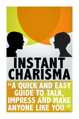 Instant Charisma A Quick And Easy Guide To Talk, Impress, And Make Anyone Like You