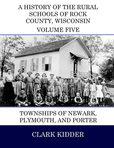 A History of the Rural Schools of Rock County, Wisconsin Townships of Newark, Plymouth, and Porter