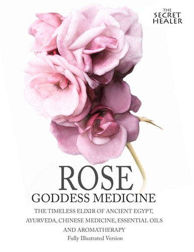 Rose - Goddess Medicine (Illustrated Version) The Timeless Elixir of Ancient Egypt, Ayurveda, Chinese Medicine, Essential Oils and Modern Medicine