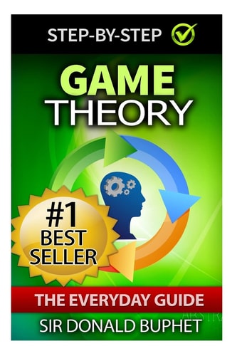 Game Theory The Everyday Guide: How to Think Strategically, Make Good Decisions and Improve Your Life