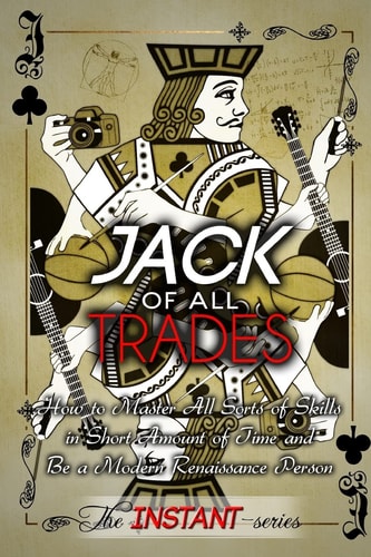 Jack of All Trades How to Master All Sorts of Skills in Short Amount of Time and Be a Modern Renaissance Person