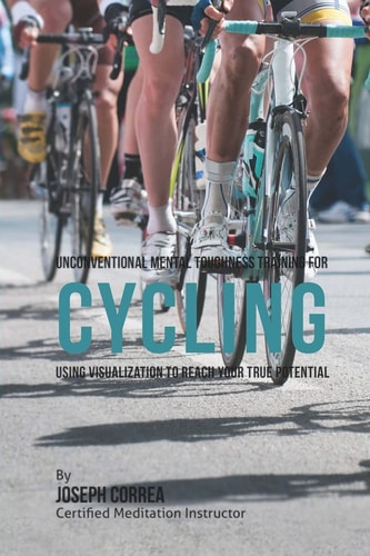 Unconventional Mental Toughness Training for Cycling Using Visualization to Reach Your True Potential