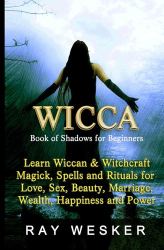 Wicca: Book of Shadows for Beginners Learn Wiccan Magick, Spells and Rituals for Love, Sex, Beauty, Marriage, Wealth, Happiness and Power
