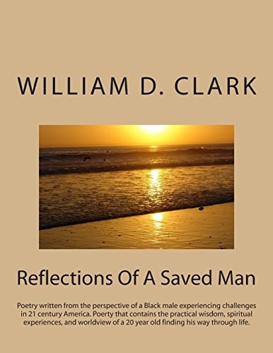 Reflections of a Saved Man Poetry Written from the Perspective of a Black Male Experiencing Challenges in 21 Century America. Poerty That Contains the Practical Wisdom, Spiritual Experiences, and Worldview of a 20 Year Old Finding His Way Through Life