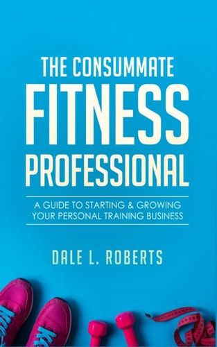 The Consummate Fitness Professional A Guide to Starting and Growing Your Personal Training Business
