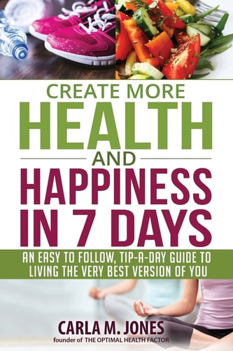 Create More Health and Happiness in 7 Days An Easy to Follow, Tip-a-day Guide to Living the Very Best Version of You