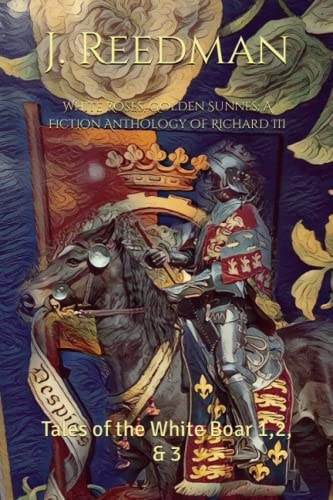 White Roses, Golden Sunnes: a Fiction Anthology of Richard III Tales of the White Boar 1,2, And 3