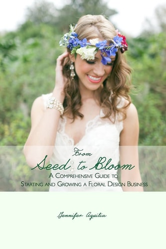 From Seed to Bloom A Comprehensive Guide to Starting and Growing a Home Based Floral Design Business