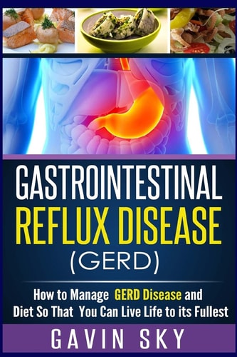 Gastrointestinal Reflux Disease GERD How to Manage GERD Disease and Diet So That You Can Live Life to Its Fullest