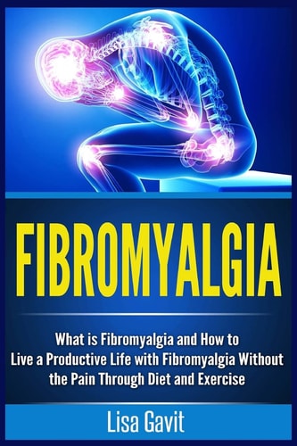 Fibromyalgia What Is Fibromyalgia and How to Live a Productive Life with Fibromyalgia Without the Pain Through Diet and Exercise