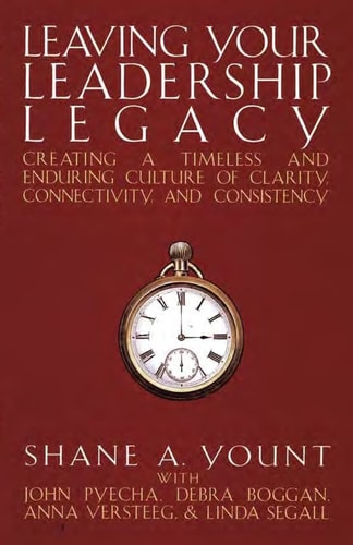 Leaving Your Leadership Legacy Creating a Timeless and Enduring Culture of Clarity, Connectivity, and Consistency