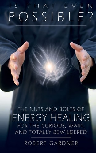 Is That Even Possible? The Nuts and Bolts of Energy Healing for the Curious, Wary, and Totally Bewildered