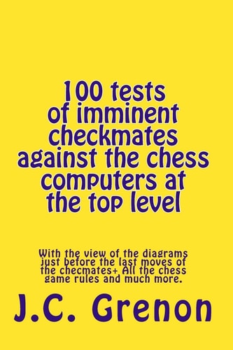 100 Tests of Imminent Checkmates Against the Chess Computers at the Top Level With the View of the Diagrams Just Before the Last Moves of the Checmates