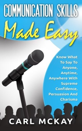 Communication Skills Made Easy Know What To Say To Anyone, Anytime, Anywhere With Supreme Confidence, Persuasion And Charisma