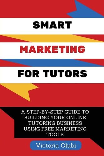 Smart Marketing For Tutors A Step-By-Step Guide To Building Your Tutoring Business Using Free Marketing Tools
