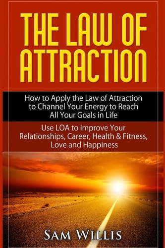 The Law of Attraction: How to Apply the Law of Attraction to Channel Your Energy to Reach All Your Goals in Life Use LOA to Improve Your Relationships, Career, Health and Fitness, Love and Happiness