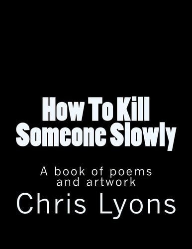 How To Kill Someone Slowly A Book of Poems and Artwork