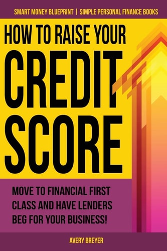 How to Raise Your Credit Score Move to Financial First Class and Have Lenders Beg for Your Business!