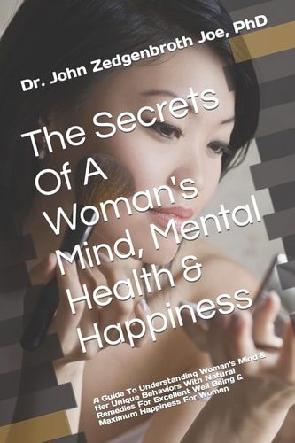 The Secrets of a Woman's Mind, Mental Health and Happiness A Guide to Understanding Woman's Mind and Her Unique Behaviors with Natural Remedies for Excellent Well Being and Maximum Happiness for Women