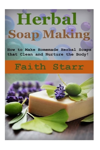 Herbal Soap Making How to Make Homemade Herbal Soaps That Clean and Nurture the Body!