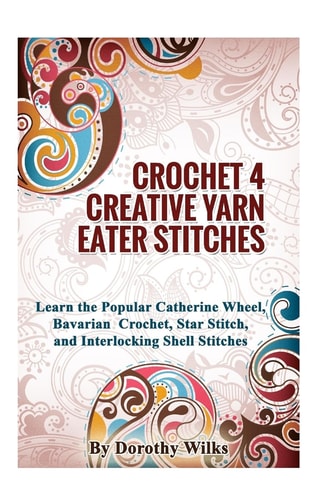 Crochet 4 Creative Yarn Eater Stitches Learn the Popular Catherine Wheel, Bavarian Crochet, Star Stitch, and Interlocking Shell Stitches