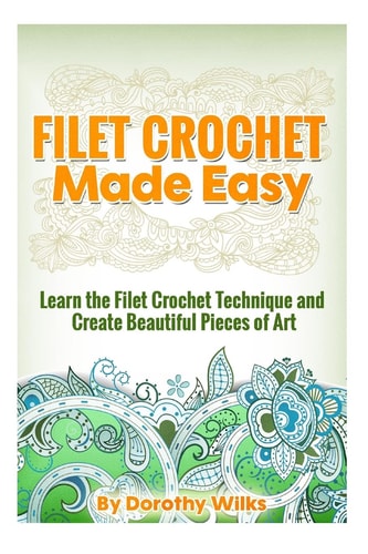 Filet Crochet Made Easy Learn the Filet Crochet Technique and Create Beautiful Pieces of Art