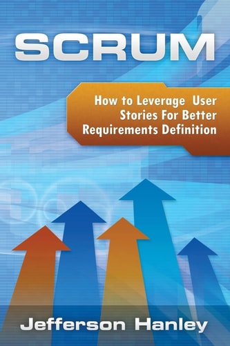 Scrum - User Stories How to Leverage User Stories For Better Requirements Definition