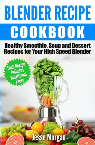 Blender Recipe Cookbook Healthy Smoothie, Soup and Dessert Recipes for Your HIgh Speed Blender