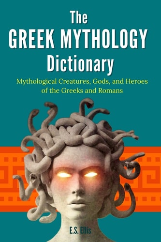 The Greek Mythology Dictionary Mythological Creatures, Gods, and Heroes of the Greeks and Romans