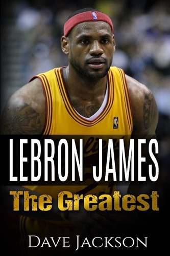 LeBron James LeBron James: The Greatest. Easy to Read Children Sports Book with Great Graphic. All You Need to Know about LeBron James, One of the Best Basketball Legends in History. (Sports Book for Kids)