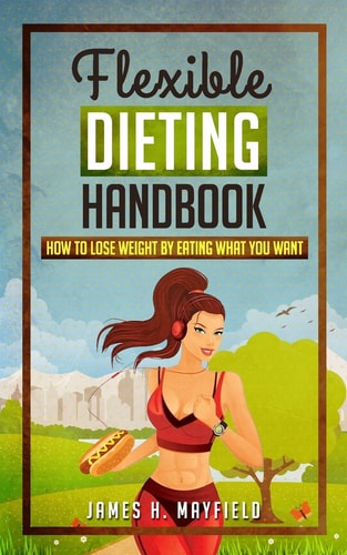 Flexible Dieting Handbook How To Lose Weight by Eating What You Want