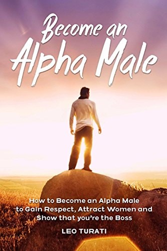 Become an Alpha Male How to Become an Alpha Male to Gain Respect, Attract Women and Show That You're the Boss