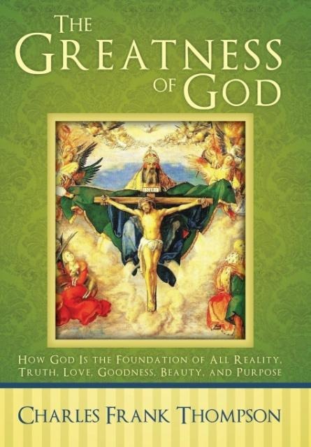 The Greatness of God: How God Is the Foundation of All Reality, Truth, Love, Goodness, Beauty, and Purpose
